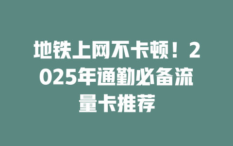 地铁上网不卡顿！2025年通勤必备流量卡推荐