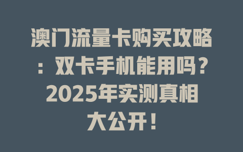 澳门流量卡购买攻略：双卡手机能用吗？2025年实测真相大公开！