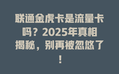 联通金虎卡是流量卡吗？2025年真相揭秘，别再被忽悠了！