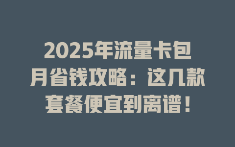 2025年流量卡包月省钱攻略：这几款套餐便宜到离谱！