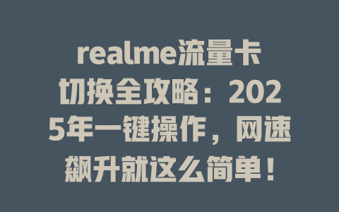 realme流量卡切换全攻略：2025年一键操作，网速飙升就这么简单！