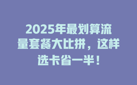 2025年最划算流量套餐大比拼，这样选卡省一半！