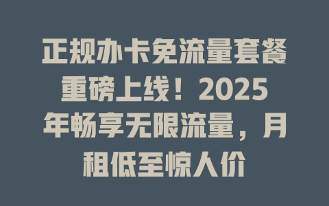 正规办卡免流量套餐重磅上线！2025年畅享无限流量，月租低至惊人价