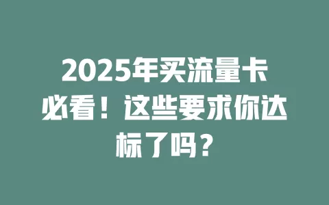 2025年买流量卡必看！这些要求你达标了吗？