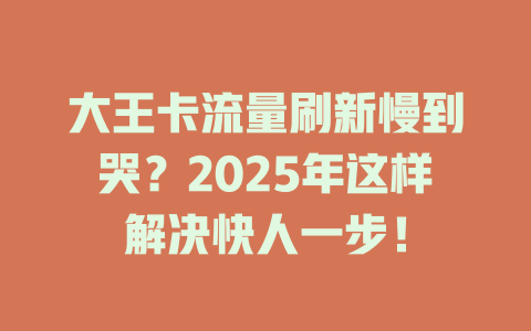 大王卡流量刷新慢到哭？2025年这样解决快人一步！