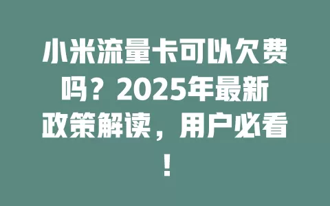 小米流量卡可以欠费吗？2025年最新政策解读，用户必看！
