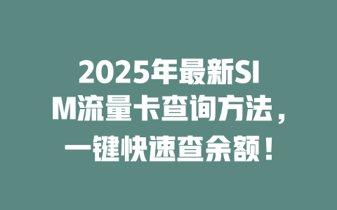 2025年最新SIM流量卡查询方法，一键快速查余额！