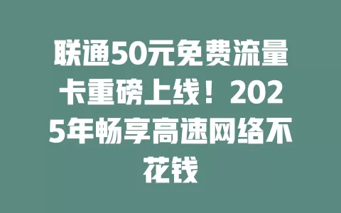 联通50元免费流量卡重磅上线！2025年畅享高速网络不花钱