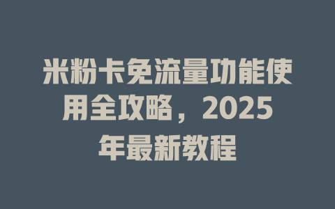 米粉卡免流量功能使用全攻略，2025年最新教程