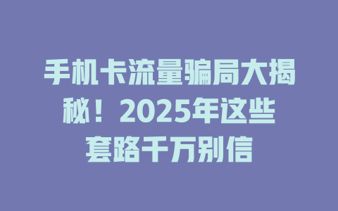 手机卡流量骗局大揭秘！2025年这些套路千万别信