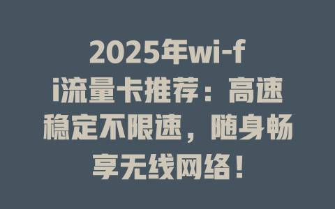 2025年wi-fi流量卡推荐：高速稳定不限速，随身畅享无线网络！