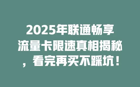 2025年联通畅享流量卡限速真相揭秘，看完再买不踩坑！