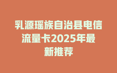 乳源瑶族自治县电信流量卡2025年最新推荐