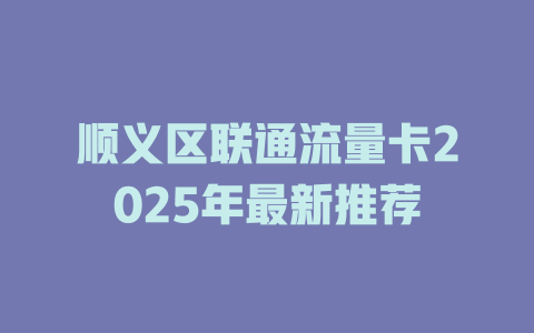 顺义区联通流量卡2025年最新推荐
