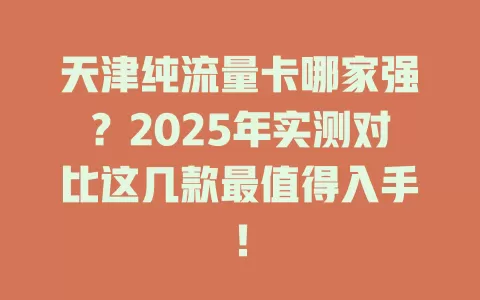 天津纯流量卡哪家强？2025年实测对比这几款最值得入手！