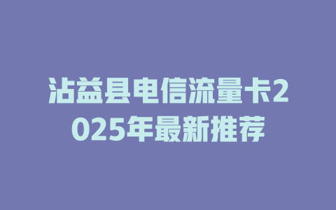 沾益县电信流量卡2025年最新推荐