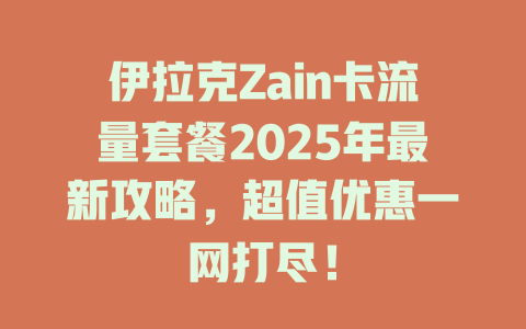 伊拉克Zain卡流量套餐2025年最新攻略，超值优惠一网打尽！