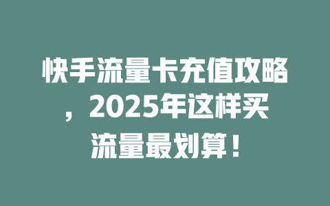 快手流量卡充值攻略，2025年这样买流量最划算！