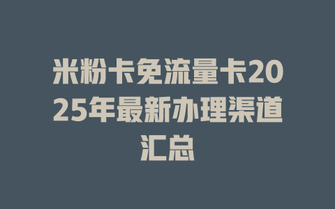 米粉卡免流量卡2025年最新办理渠道汇总