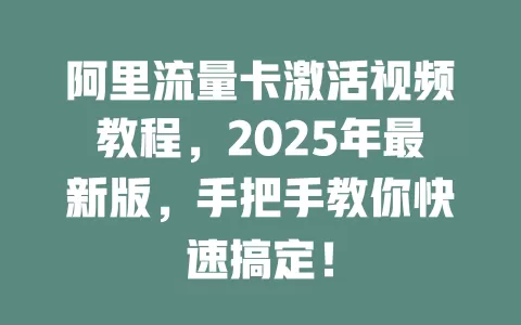 阿里流量卡激活视频教程，2025年最新版，手把手教你快速搞定！