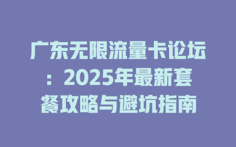 广东无限流量卡论坛：2025年最新套餐攻略与避坑指南
