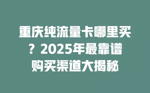 重庆纯流量卡哪里买？2025年最靠谱购买渠道大揭秘