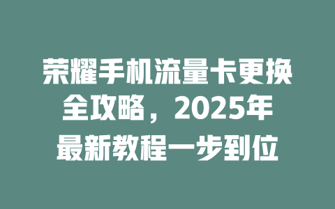 荣耀手机流量卡更换全攻略，2025年最新教程一步到位