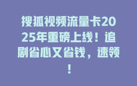 搜狐视频流量卡2025年重磅上线！追剧省心又省钱，速领！