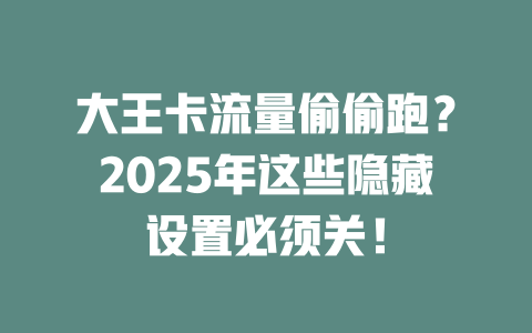大王卡流量偷偷跑？2025年这些隐藏设置必须关！