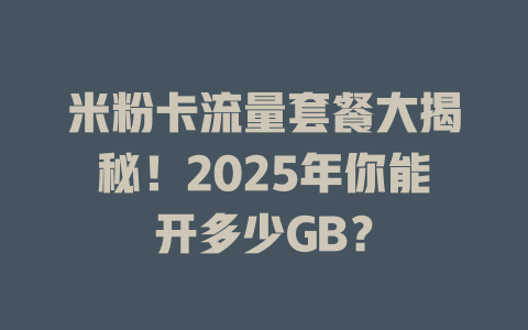 米粉卡流量套餐大揭秘！2025年你能开多少GB？