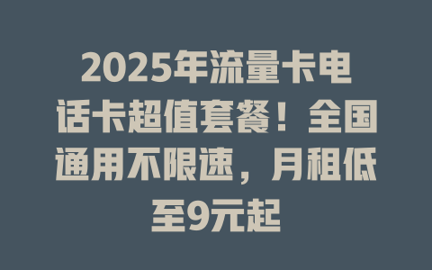 2025年流量卡电话卡超值套餐！全国通用不限速，月租低至9元起