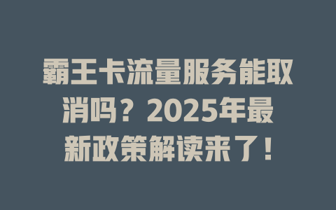 霸王卡流量服务能取消吗？2025年最新政策解读来了！