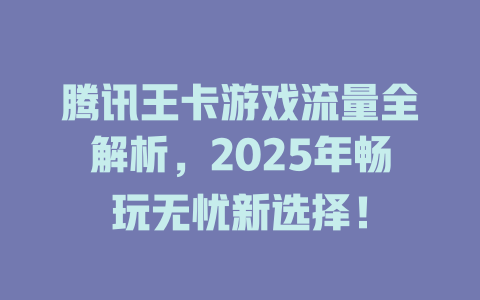 腾讯王卡游戏流量全解析，2025年畅玩无忧新选择！