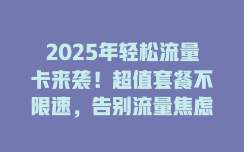 2025年轻松流量卡来袭！超值套餐不限速，告别流量焦虑