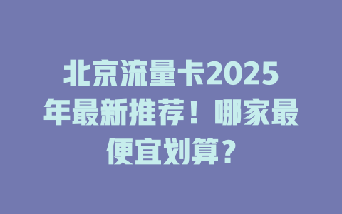 北京流量卡2025年最新推荐！哪家最便宜划算？