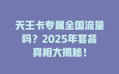 天王卡专属全国流量吗？2025年套餐真相大揭秘！