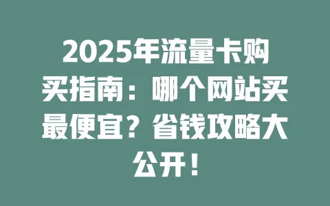 2025年流量卡购买指南：哪个网站买最便宜？省钱攻略大公开！