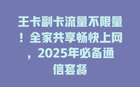 王卡副卡流量不限量！全家共享畅快上网，2025年必备通信套餐