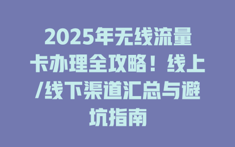 2025年无线流量卡办理全攻略！线上/线下渠道汇总与避坑指南