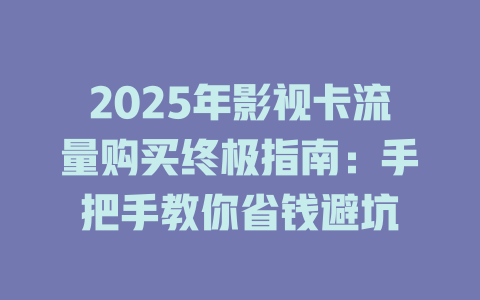 2025年影视卡流量购买终极指南：手把手教你省钱避坑