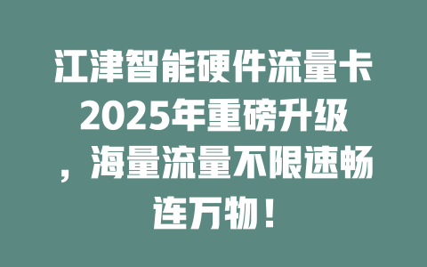江津智能硬件流量卡2025年重磅升级，海量流量不限速畅连万物！