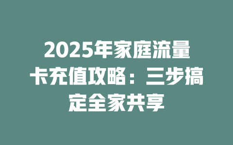 2025年家庭流量卡充值攻略：三步搞定全家共享