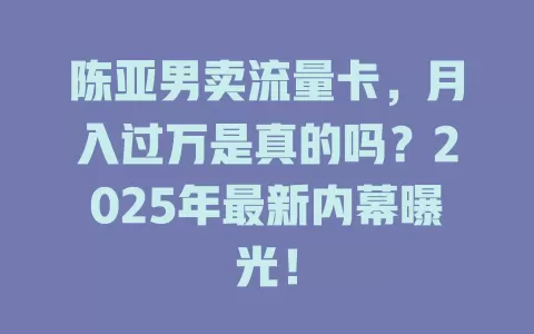 陈亚男卖流量卡，月入过万是真的吗？2025年最新内幕曝光！