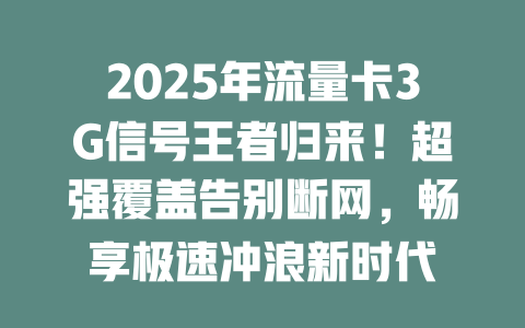 2025年流量卡3G信号王者归来！超强覆盖告别断网，畅享极速冲浪新时代