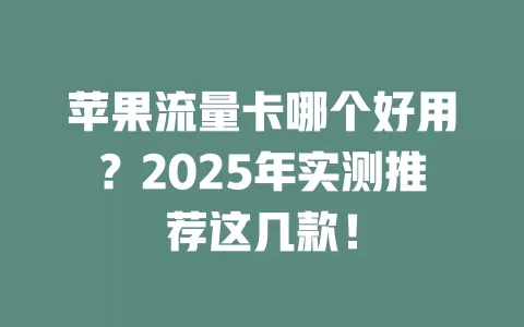 苹果流量卡哪个好用？2025年实测推荐这几款！