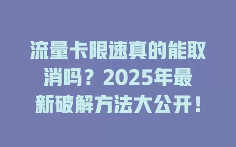 流量卡限速真的能取消吗？2025年最新破解方法大公开！