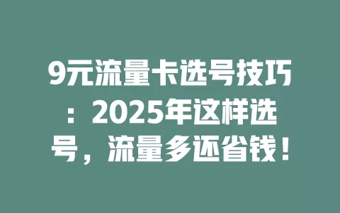 9元流量卡选号技巧：2025年这样选号，流量多还省钱！