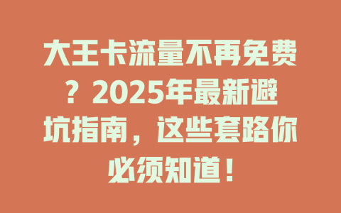 大王卡流量不再免费？2025年最新避坑指南，这些套路你必须知道！
