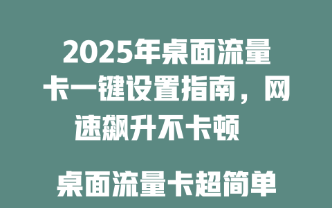 2025年桌面流量卡一键设置指南，网速飙升不卡顿  

桌面流量卡超简单设置教程，新手3分钟搞定  

2025最新桌面流量卡设置攻略，稳定高速不求人  

电脑小白必看！