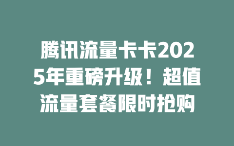 腾讯流量卡卡2025年重磅升级！超值流量套餐限时抢购